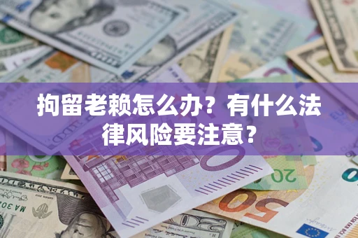武汉拘留老赖怎么办？有什么法律风险要注意？