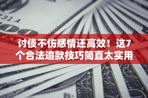 武汉讨债不伤感情还高效！这7个合法追款技巧简直太实用