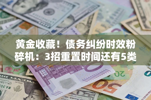 武汉黄金收藏！债务纠纷时效粉碎机：3招重置时间还有5类不设年限的特殊债务