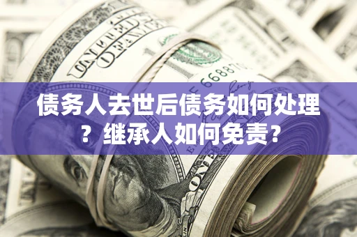 武汉债务人去世后债务如何处理？继承人如何免责？