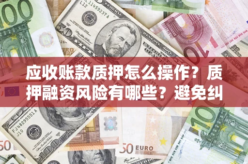 武汉应收账款质押怎么操作？质押融资风险有哪些？避免纠纷高效融资技巧