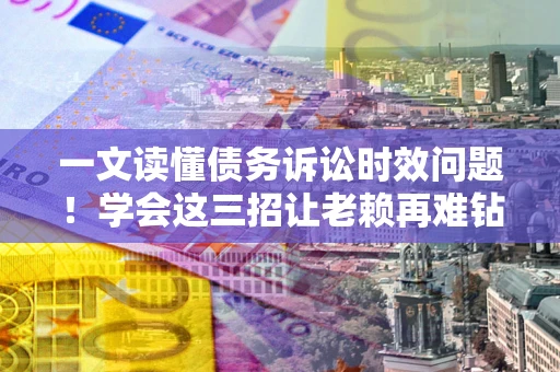 武汉一文读懂债务诉讼时效问题！学会这三招让老赖再难钻空子