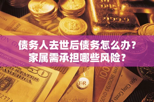 武汉债务人去世后债务怎么办？家属需承担哪些风险？