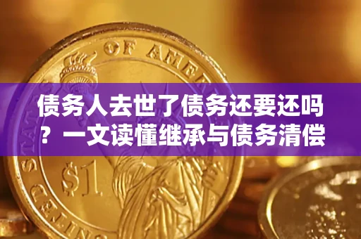 武汉债务人去世了债务还要还吗？一文读懂继承与债务清偿