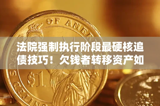 武汉法院强制执行阶段最硬核追债技巧！欠钱者转移资产如何破解？