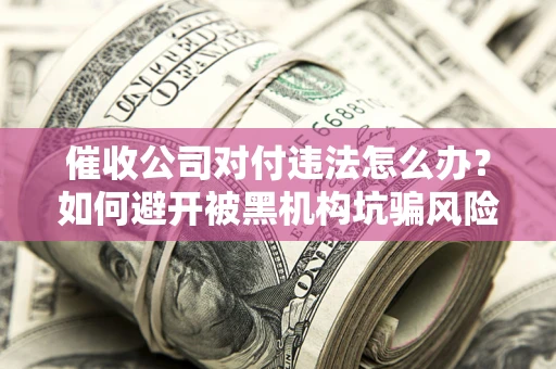 武汉催收公司对付违法怎么办？如何避开被黑机构坑骗风险