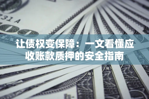 武汉让债权变保障：一文看懂应收账款质押的安全指南
