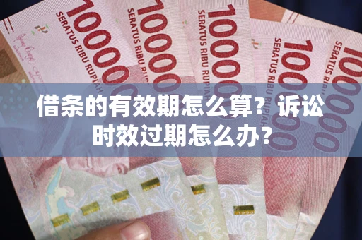 武汉借条的有效期怎么算？诉讼时效过期怎么办？