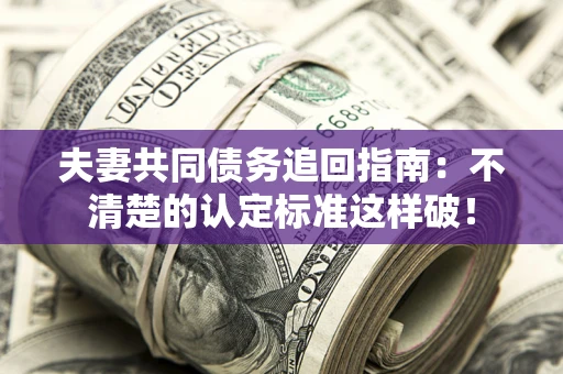武汉夫妻共同债务追回指南：不清楚的认定标准这样破！