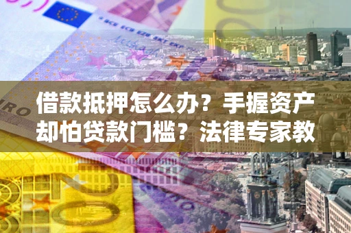 武汉借款抵押怎么办？手握资产却怕贷款门槛？法律专家教你办抵押不踩坑