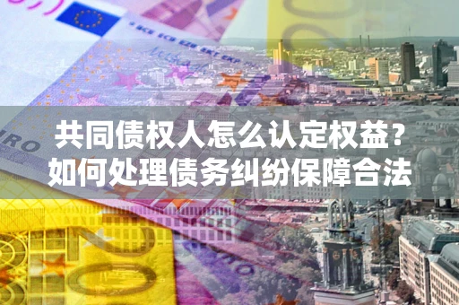 武汉共同债权人怎么认定权益？如何处理债务纠纷保障合法权益？