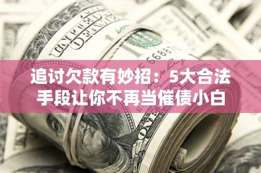 武汉追讨欠款有妙招：5大合法手段让你不再当催债小白