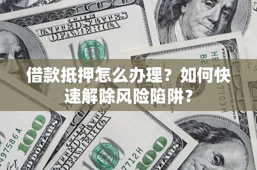 武汉借款抵押怎么办理？如何快速解除风险陷阱？