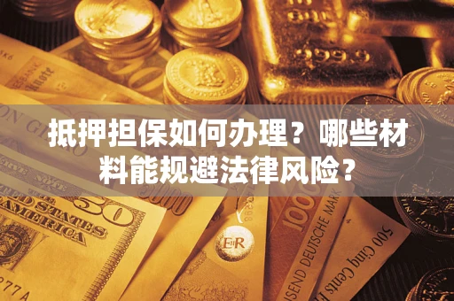 武汉抵押担保如何办理？哪些材料能规避法律风险？