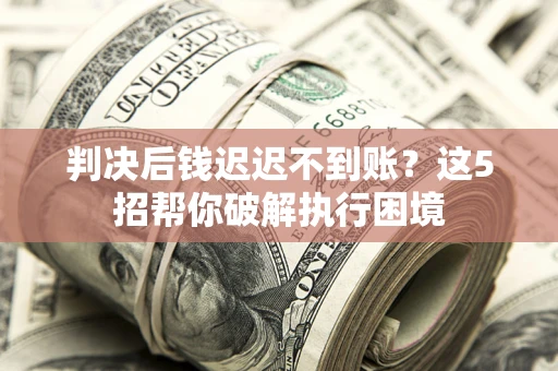 武汉判决后钱迟迟不到账？这5招帮你破解执行困境