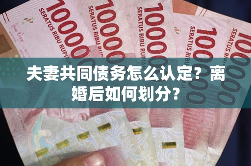 武汉夫妻共同债务怎么认定？离婚后如何划分？