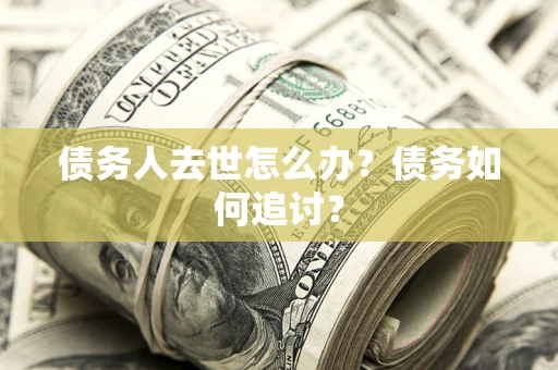 武汉债务人去世怎么办？债务如何追讨？