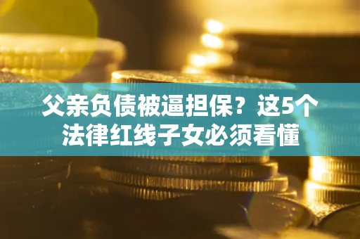 武汉父亲负债被逼担保？这5个法律红线子女必须看懂