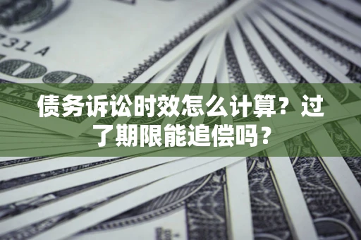 武汉债务诉讼时效怎么计算？过了期限能追偿吗？