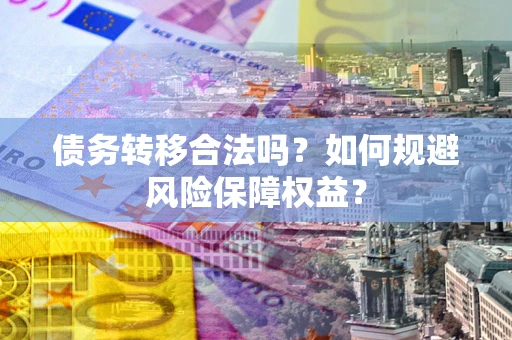 武汉债务转移合法吗？如何规避风险保障权益？