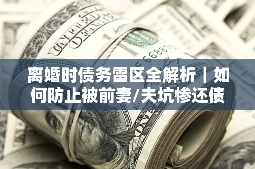 武汉离婚时债务雷区全解析｜如何防止被前妻/夫坑惨还债？