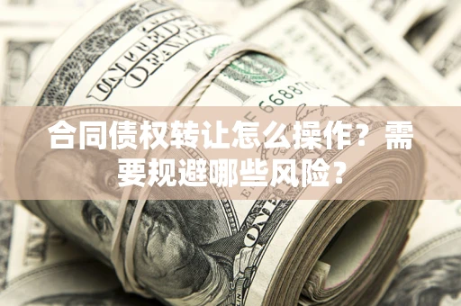 武汉合同债权转让怎么操作？需要规避哪些风险？