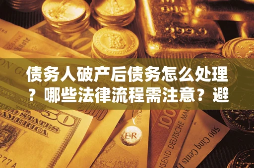 武汉债务人破产后债务怎么处理？哪些法律流程需注意？避免踩坑指南
