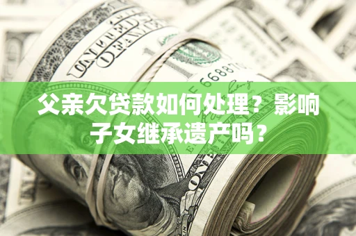 武汉父亲欠贷款如何处理?影响子女继承遗产吗? 武汉父亲欠贷款如何处理?影响子女继承遗产吗?