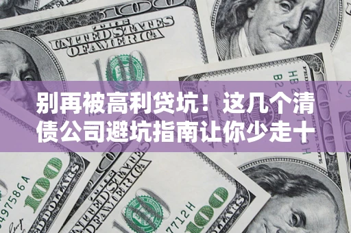 武汉别再被高利贷坑！这几个清债公司避坑指南让你少走十年弯路