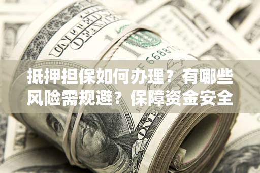 武汉抵押担保如何办理？有哪些风险需规避？保障资金安全