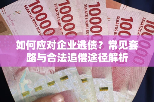 武汉如何应对企业逃债？常见套路与合法追偿途径解析
