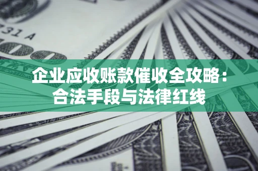 武汉企业应收账款催收全攻略：合法手段与法律红线