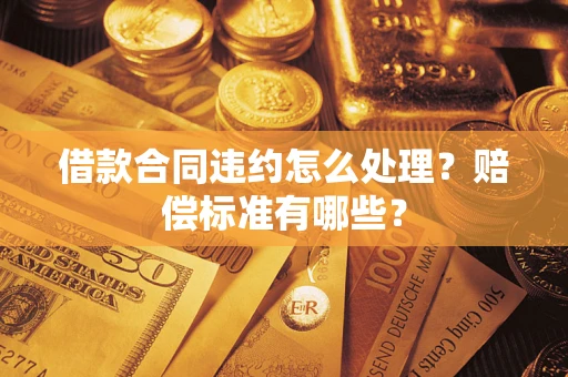 武汉借款合同违约怎么处理？赔偿标准有哪些？