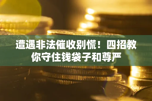 武汉遭遇非法催收别慌！四招教你守住钱袋子和尊严