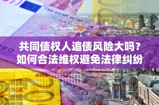 武汉共同债权人追债风险大吗?如何合法维权避免法律纠纷? 武汉共同债权人追债风险大吗?如何合法维权避免法律纠纷?
