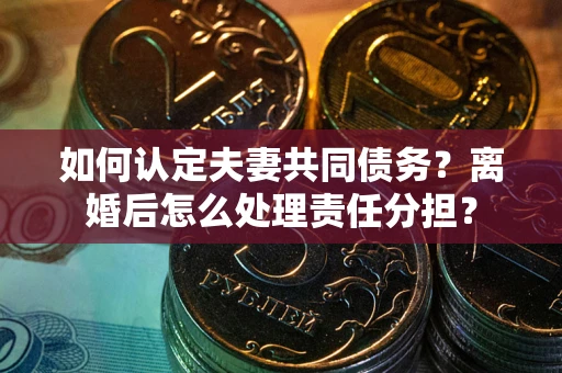 武汉如何认定夫妻共同债务？离婚后怎么处理责任分担？