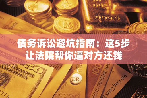 武汉债务诉讼避坑指南：这5步让法院帮你逼对方还钱