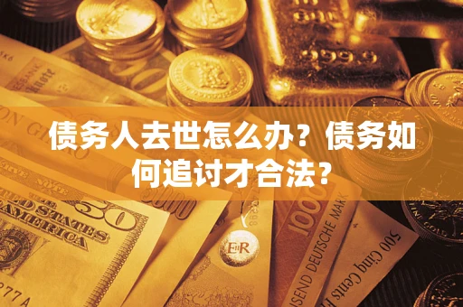 武汉债务人去世怎么办？债务如何追讨才合法？