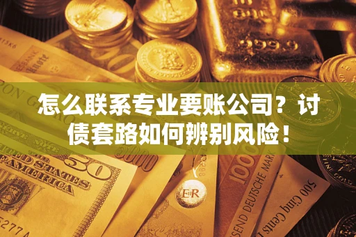 武汉怎么联系专业要账公司？讨债套路如何辨别风险！