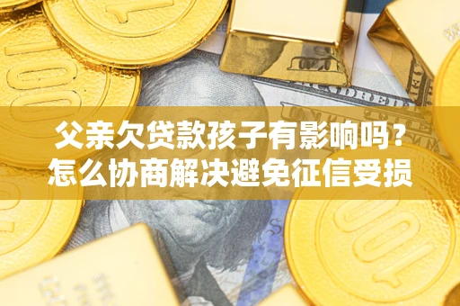 武汉父亲欠贷款孩子有影响吗？怎么协商解决避免征信受损？