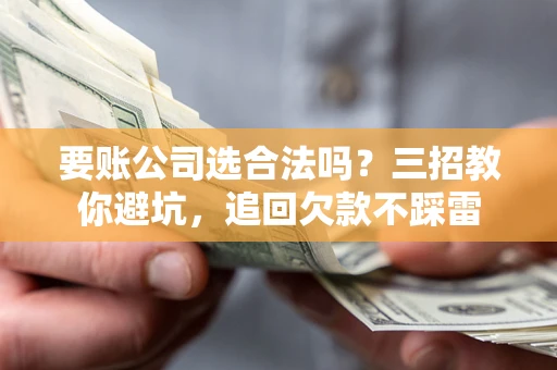 武汉要账公司选合法吗？三招教你避坑，追回欠款不踩雷
