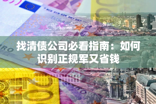 武汉找清债公司必看指南：如何识别正规军又省钱