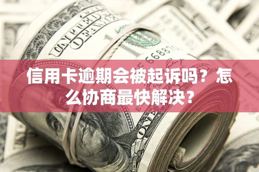 武汉信用卡逾期会被起诉吗？怎么协商最快解决？