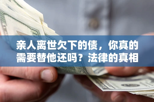 武汉亲人离世欠下的债，你真的需要替他还吗？法律的真相或许与你想的不一样