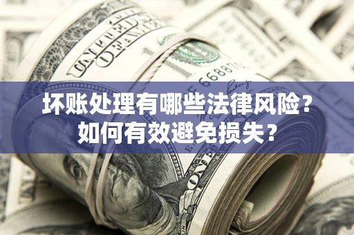 武汉坏账处理有哪些法律风险？如何有效避免损失？