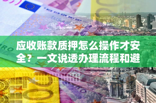 武汉应收账款质押怎么操作才安全？一文说透办理流程和避险绝招